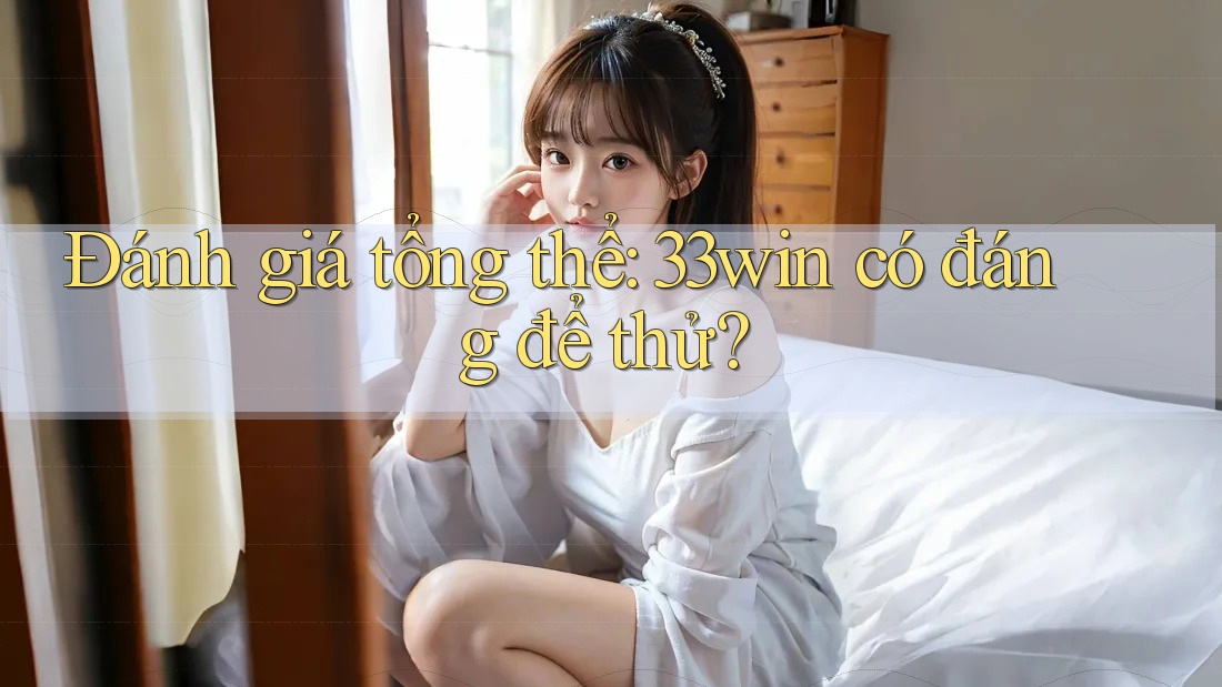 Đánh giá tổng thể: 33win có đáng để thử?