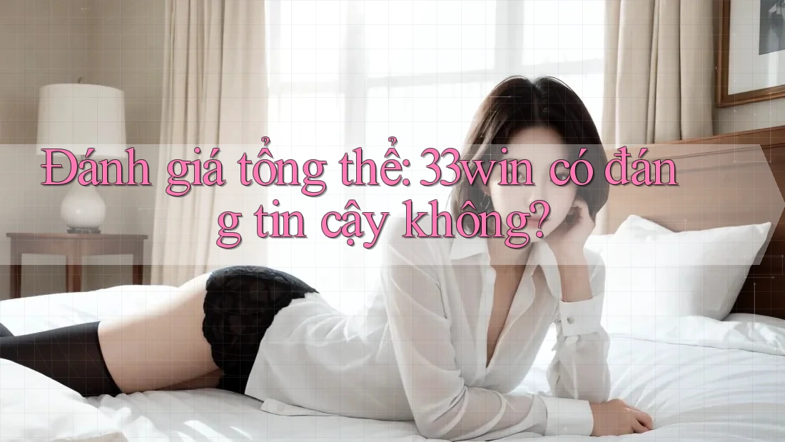 Đánh giá tổng thể: 33win có đáng tin cậy không?