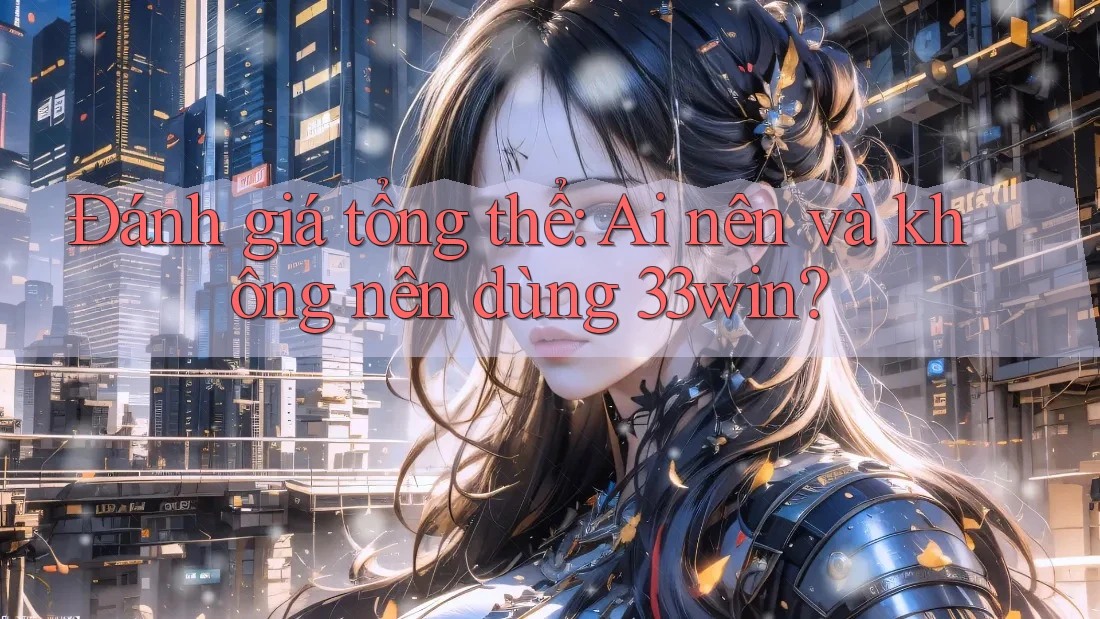Đánh giá tổng thể: ai nên và không nên dùng 33win? Đánh giá tổng thể: ai nên và không nên dùng 33win?