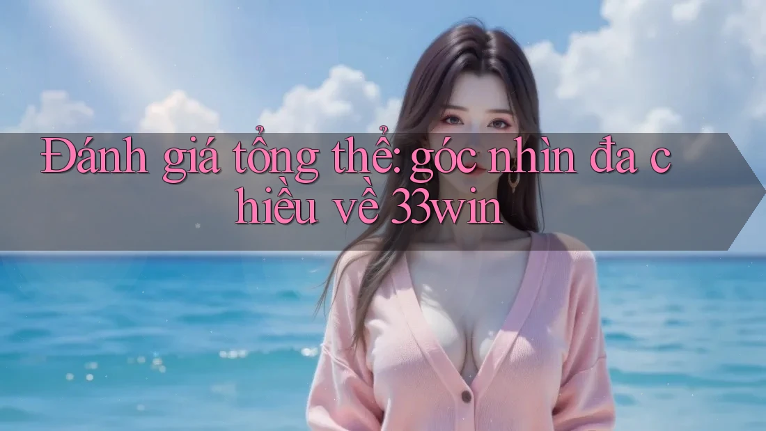 Đánh giá tổng thể: góc nhìn đa chiều về 33win