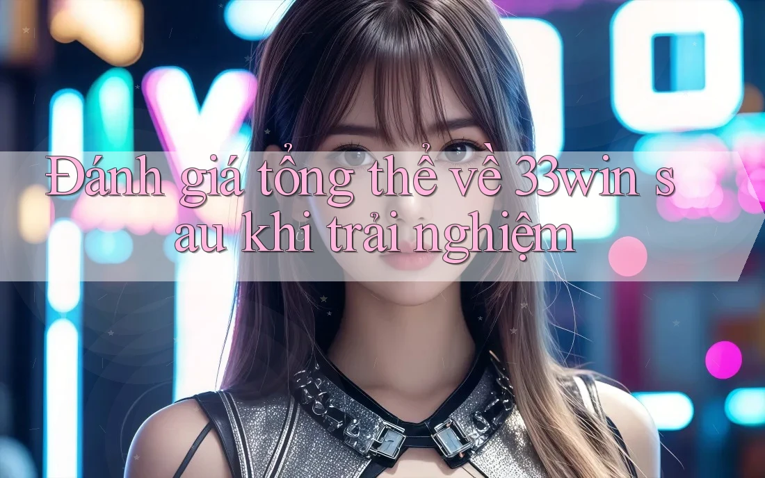 Đánh giá tổng thể về 33win sau khi trải nghiệm