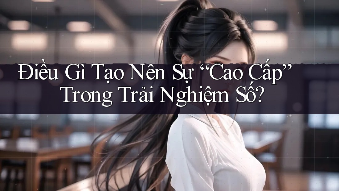 Điều Gì Tạo Nên Sự “Cao Cấp” Trong Trải Nghiệm Số? Điều Gì Tạo Nên Sự “Cao Cấp” Trong Trải Nghiệm Số?