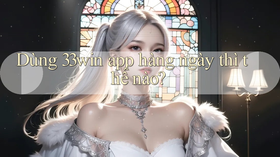 Dùng 33win app hàng ngày thì thế nào?