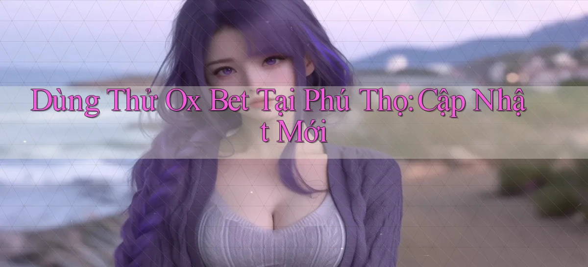 dùng thử ox bet tại Phú Thọ cập nhật mới