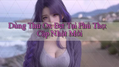 dùng thử ox bet tại Phú Thọ cập nhật mới