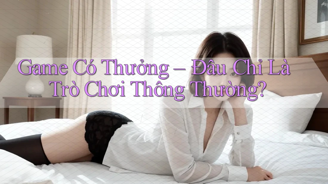 Game Có Thưởng – Đâu Chỉ Là Trò Chơi Thông Thường? Game Có Thưởng – Đâu Chỉ Là Trò Chơi Thông Thường?