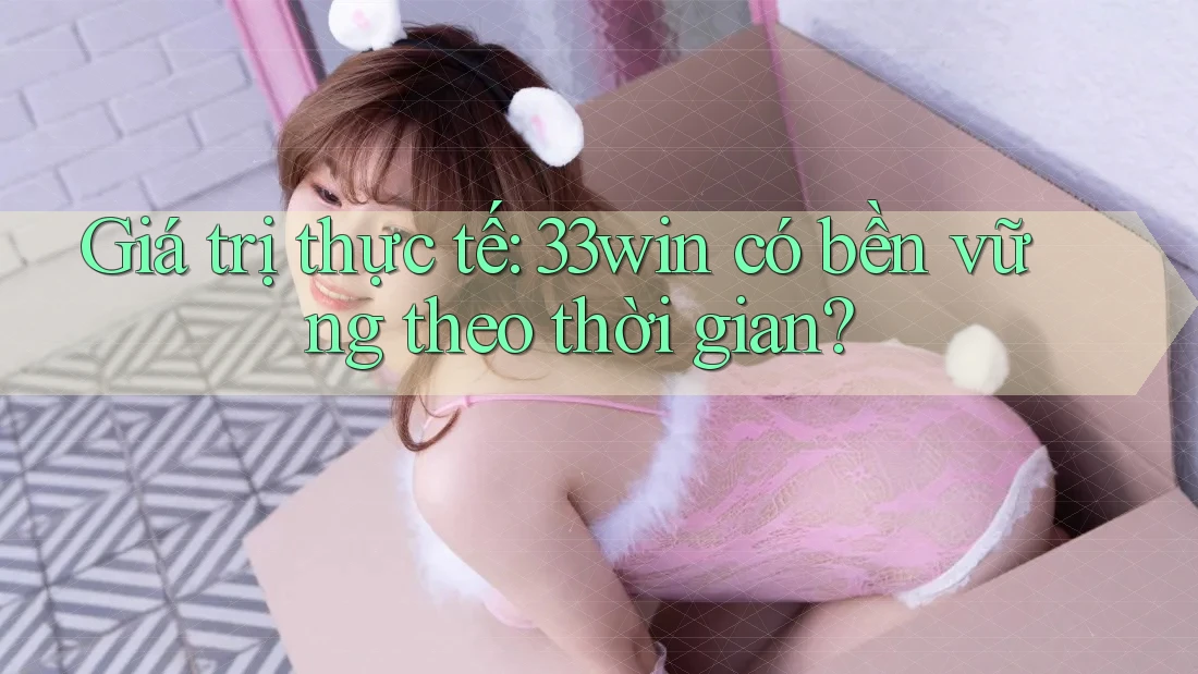 Giá trị thực tế: 33win có bền vững theo thời gian?