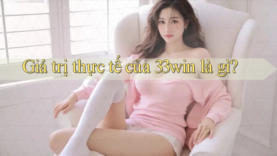 Giá trị thực tế của 33win là gì? Giá trị thực tế của 33win là gì?