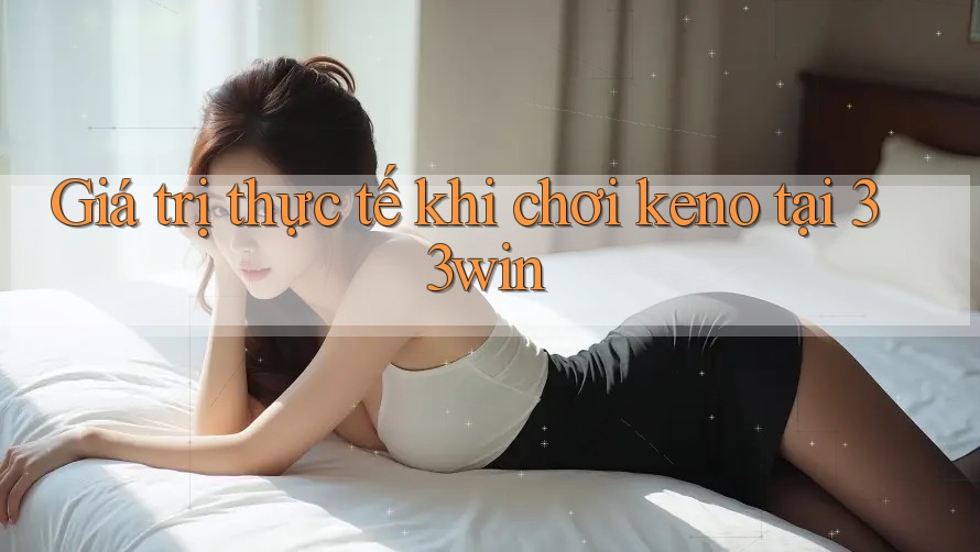 Giá trị thực tế khi chơi keno tại 33win Giá trị thực tế khi chơi keno tại 33win