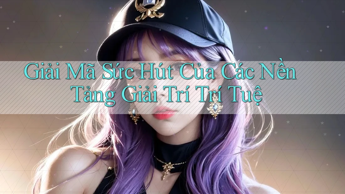 Giải Mã Sức Hút Của Các Nền Tảng Giải Trí Trí Tuệ