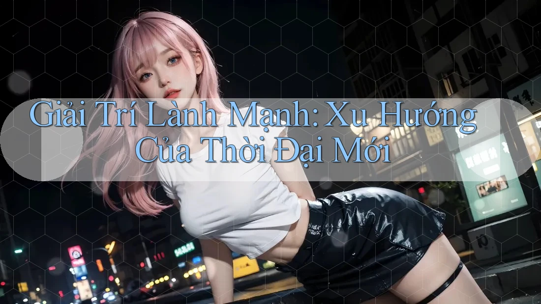 Giải Trí Lành Mạnh: Xu Hướng Của Thời Đại Mới