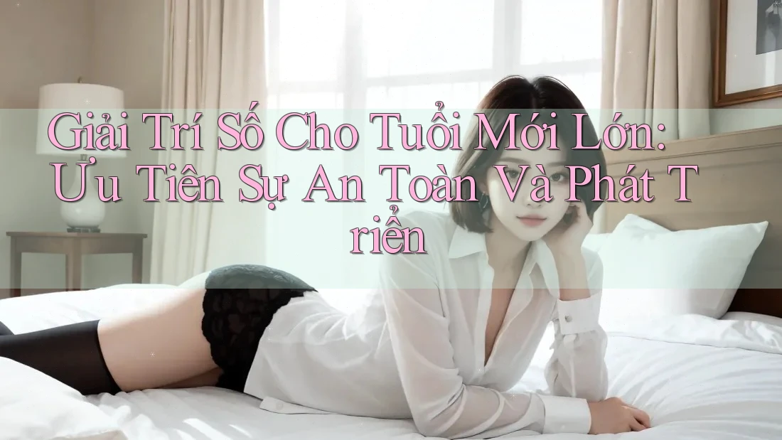 Giải Trí Số Cho Tuổi Mới Lớn: Ưu Tiên Sự An Toàn Và Phát Triển