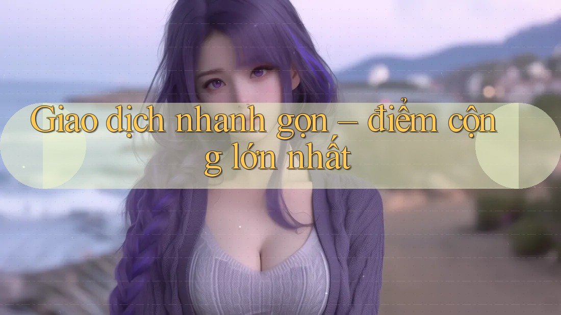 Giao dịch nhanh gọn – điểm cộng lớn nhất