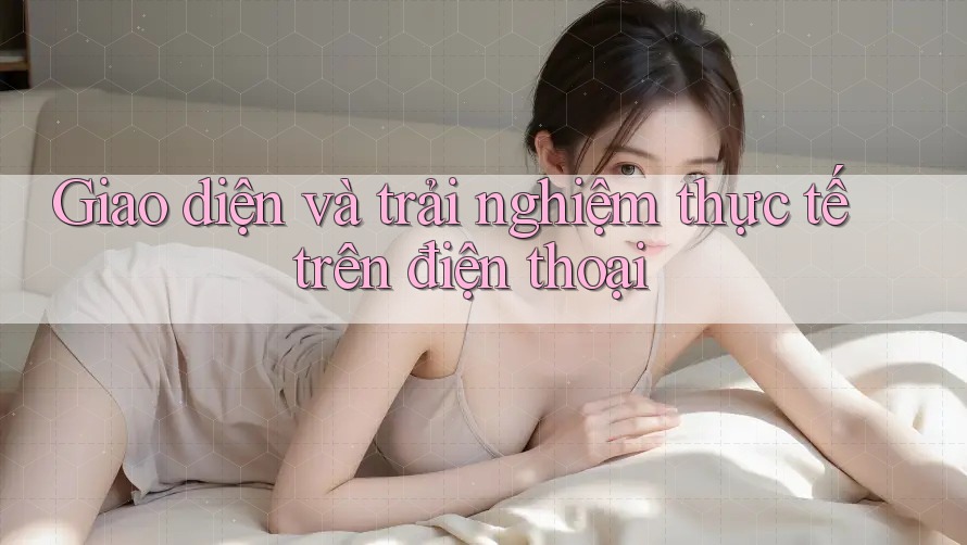 Giao diện và trải nghiệm thực tế trên điện thoại