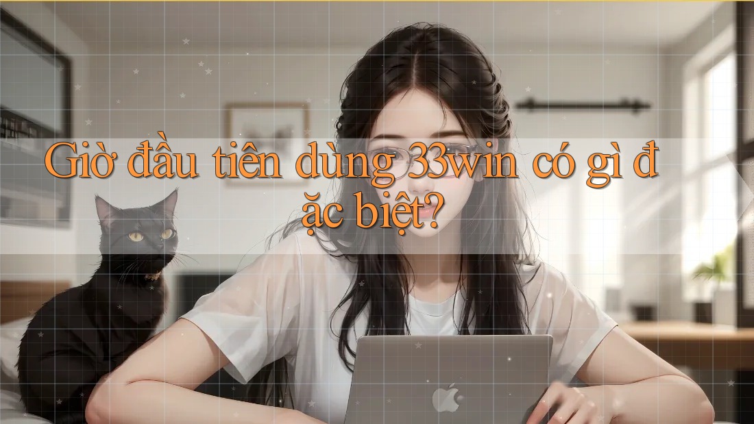 Giờ đầu tiên dùng 33win có gì đặc biệt? Giờ đầu tiên dùng 33win có gì đặc biệt?