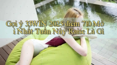 gợi ý 33win 2025   điểm 710 mới nhất tuần này raise là gì