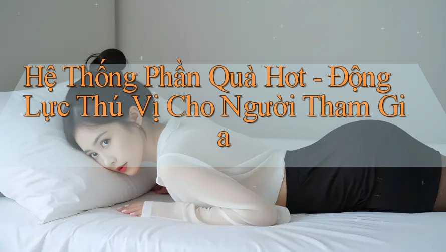Hệ Thống Phần Quà Hot - Động Lực Thú Vị Cho Người Tham Gia