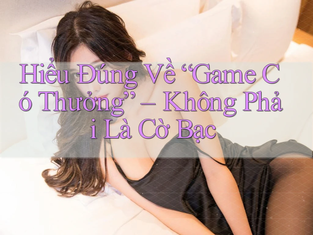 Hiểu Đúng Về “Game Có Thưởng” – Không Phải Là Cờ Bạc