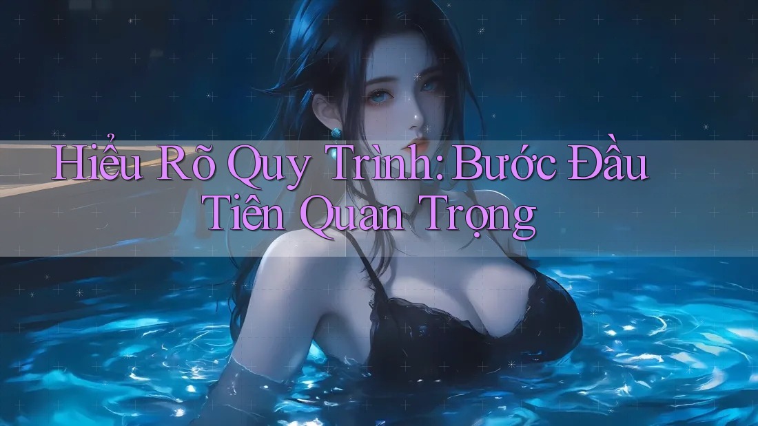 Hiểu Rõ Quy Trình: Bước Đầu Tiên Quan Trọng