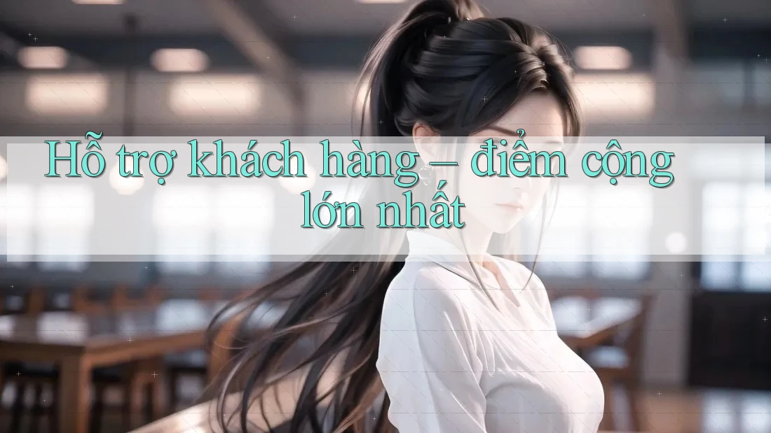 Hỗ trợ khách hàng – điểm cộng lớn nhất