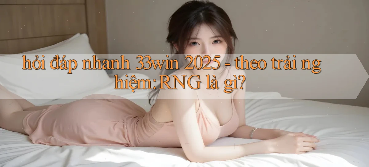 hỏi đáp nhanh 33win 2025   theo trải nghiệm RNG là gì