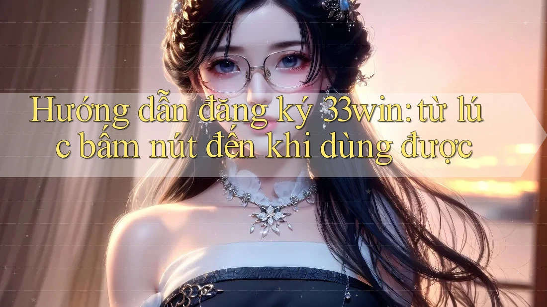 Hướng dẫn đăng ký 33win: từ lúc bấm nút đến khi dùng được