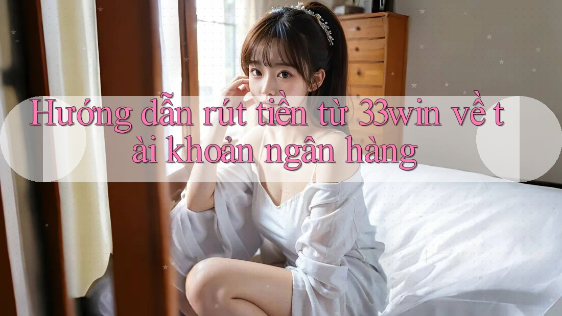 Hướng dẫn rút tiền từ 33win về tài khoản ngân hàng Hướng dẫn rút tiền từ 33win về tài khoản ngân hàng