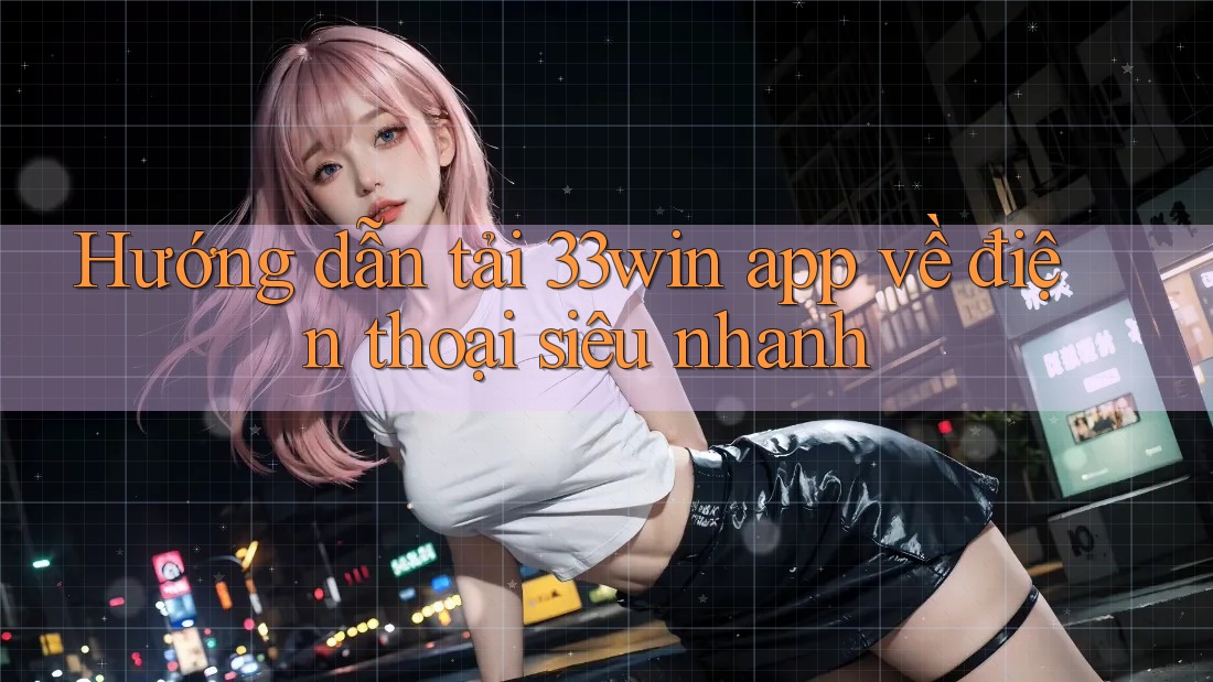 Hướng dẫn tải 33win app về điện thoại siêu nhanh