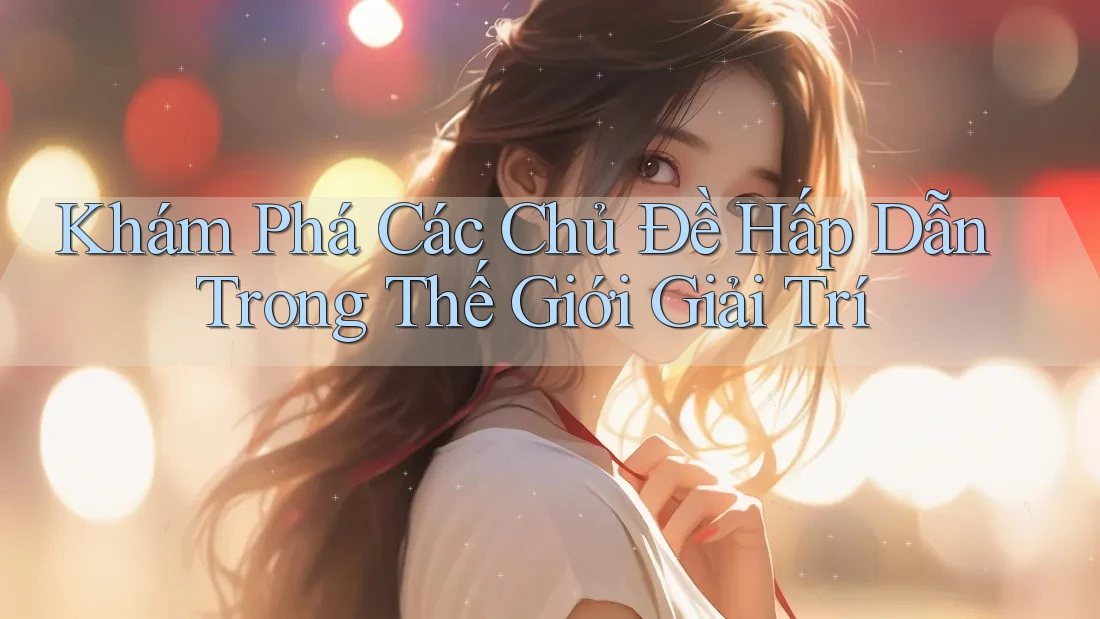 Khám Phá Các Chủ Đề Hấp Dẫn Trong Thế Giới Giải Trí Khám Phá Các Chủ Đề Hấp Dẫn Trong Thế Giới Giải Trí