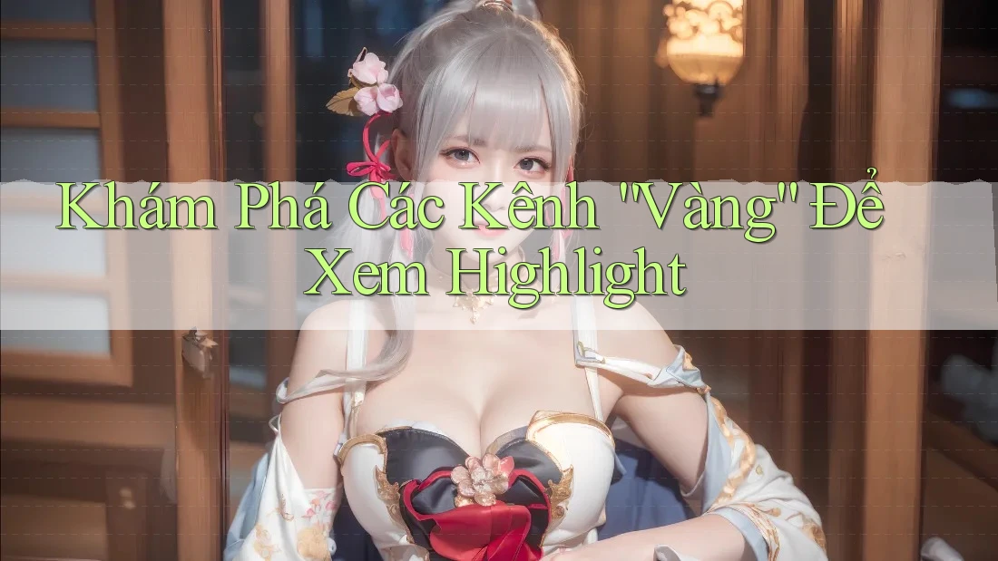 Khám Phá Các Kênh “Vàng” Để Xem Highlight