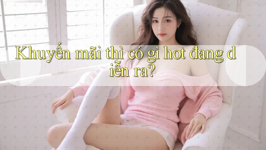 Khuyến mãi thì có gì hot đang diễn ra?