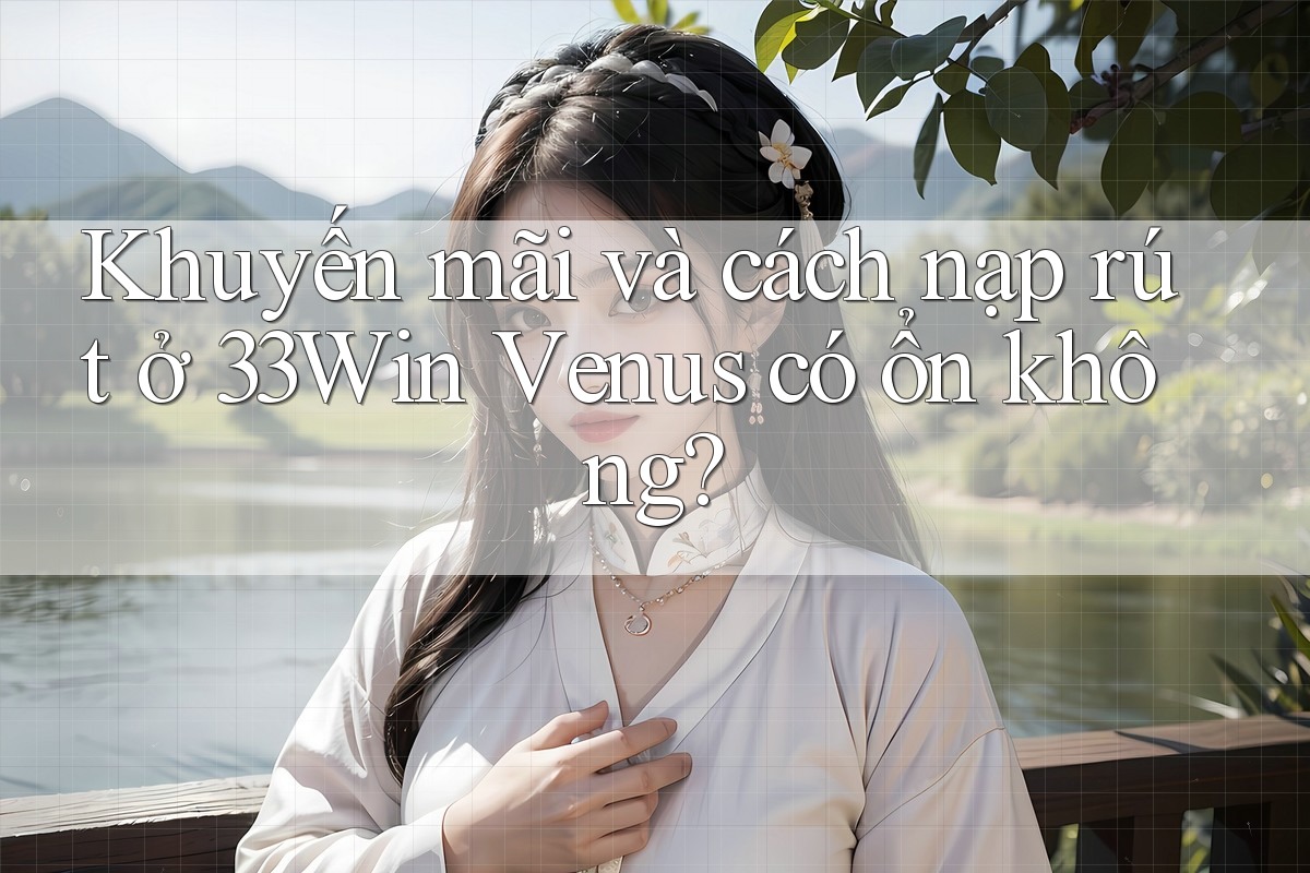 Khuyến mãi và cách nạp rút ở 33Win Venus có ổn không? Khuyến mãi và cách nạp rút ở 33Win Venus có ổn không?