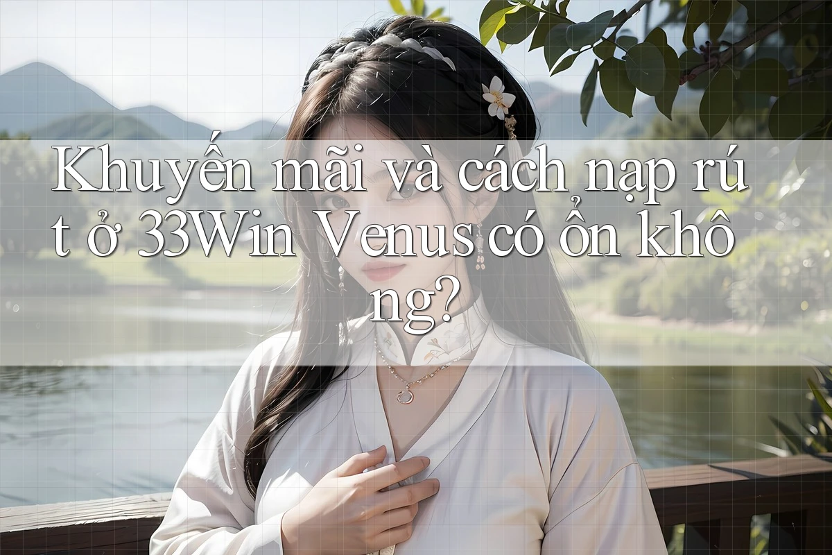 Khuyến mãi và cách nạp rút ở 33Win Venus có ổn không?