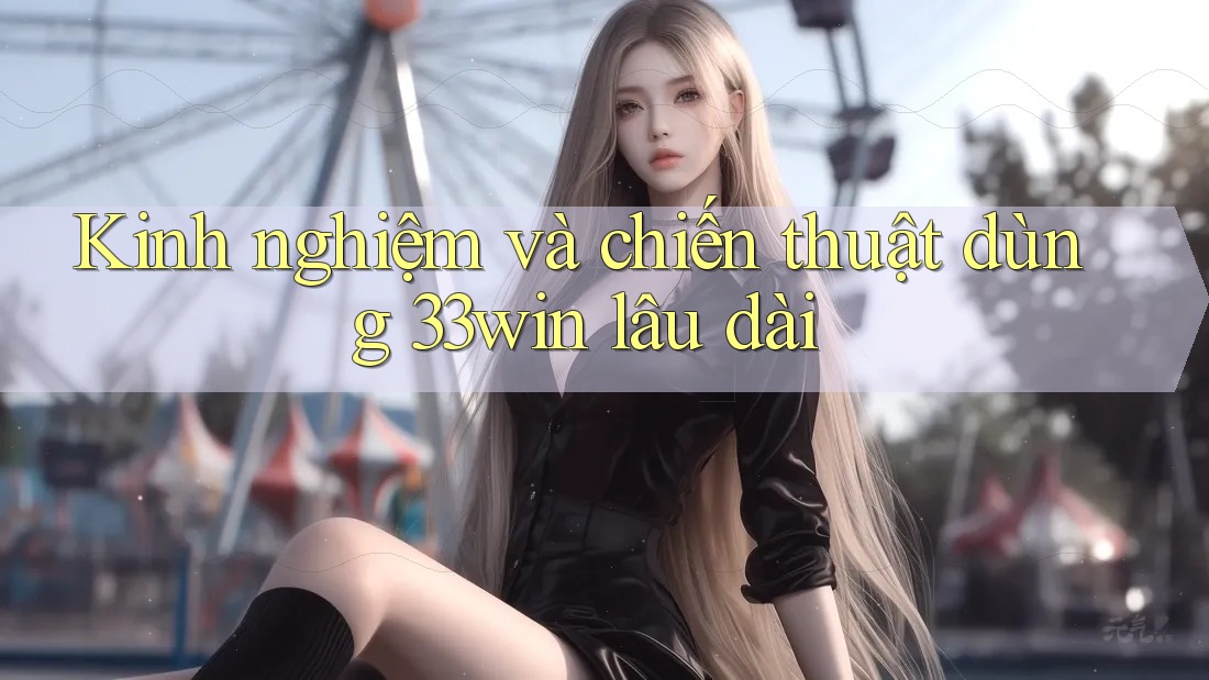 Kinh nghiệm và chiến thuật dùng 33win lâu dài Kinh nghiệm và chiến thuật dùng 33win lâu dài