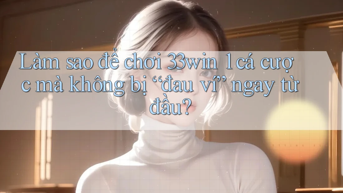 Làm sao để chơi 33win 1 cá cược mà không bị “đau ví” ngay từ đầu?