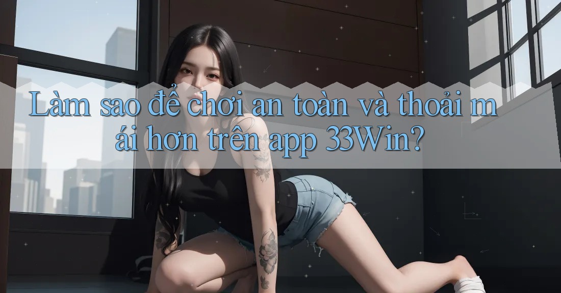 Làm sao để chơi an toàn và thoải mái hơn trên app 33Win? Làm sao để chơi an toàn và thoải mái hơn trên app 33Win?