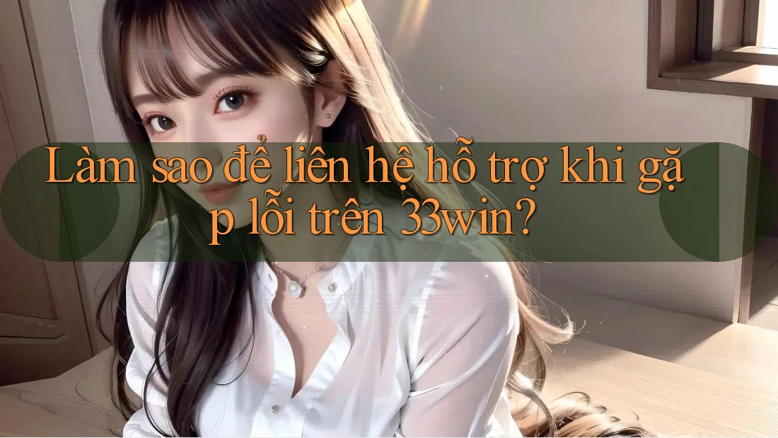Làm sao để liên hệ hỗ trợ khi gặp lỗi trên 33win?