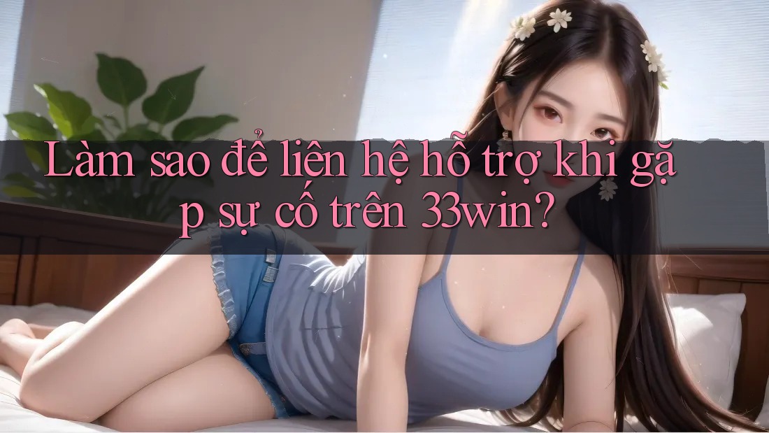 Làm sao để liên hệ hỗ trợ khi gặp sự cố trên 33win?
