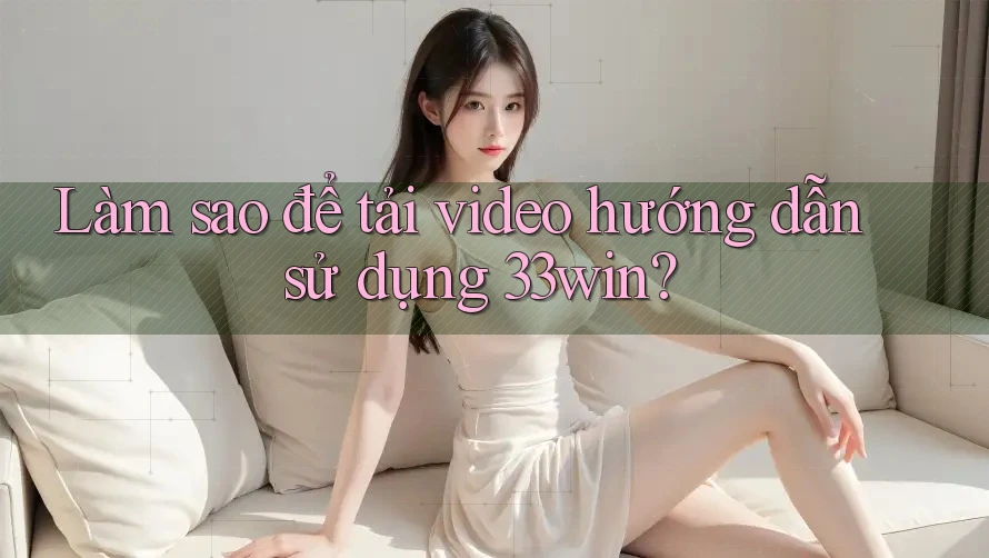 Làm sao để tải video hướng dẫn sử dụng 33win?