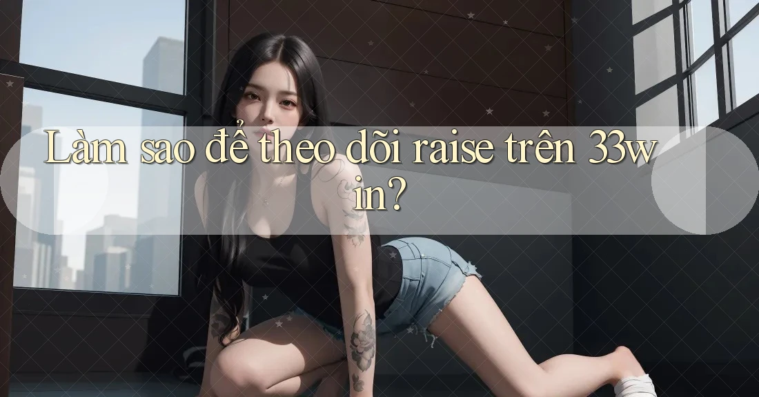 Làm sao để theo dõi raise trên 33win?