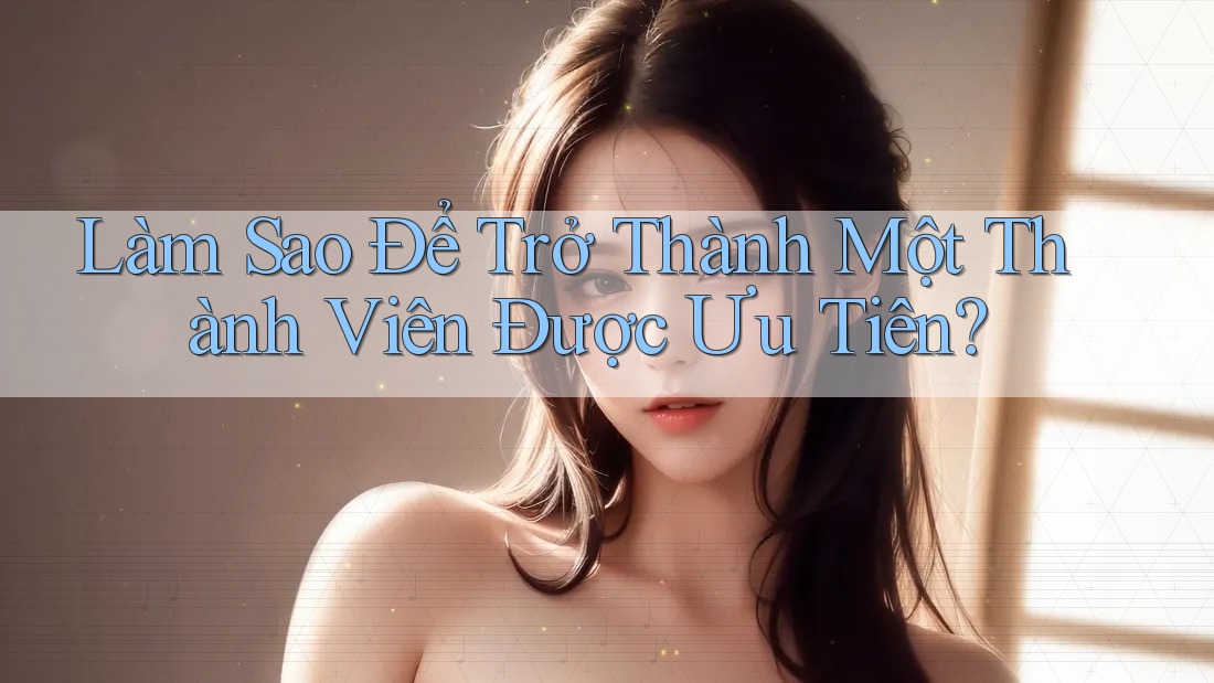 Làm Sao Để Trở Thành Một Thành Viên Được Ưu Tiên? Làm Sao Để Trở Thành Một Thành Viên Được Ưu Tiên?