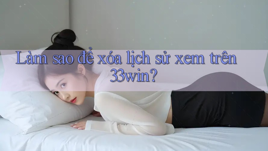 Làm sao để xóa lịch sử xem trên 33win?