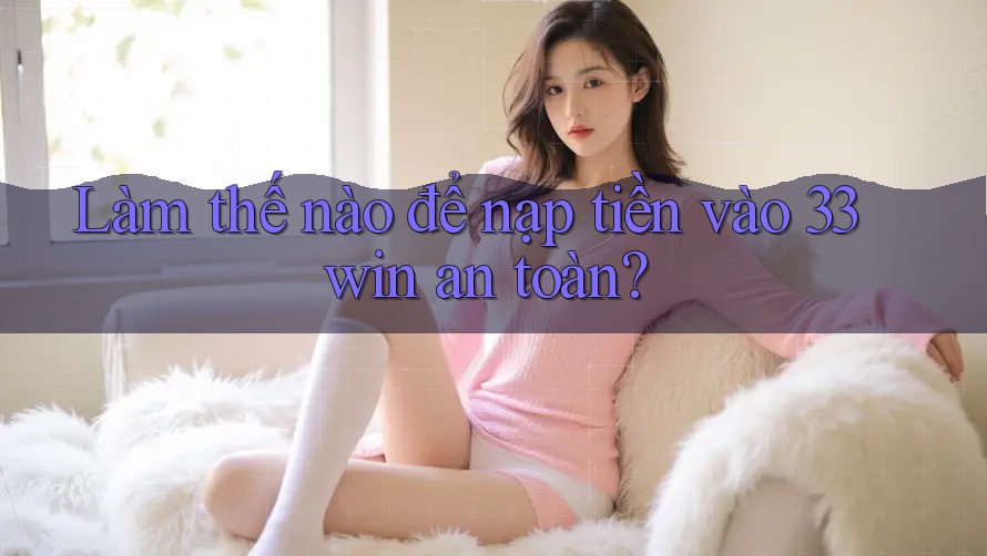Làm thế nào để nạp tiền vào 33win an toàn?