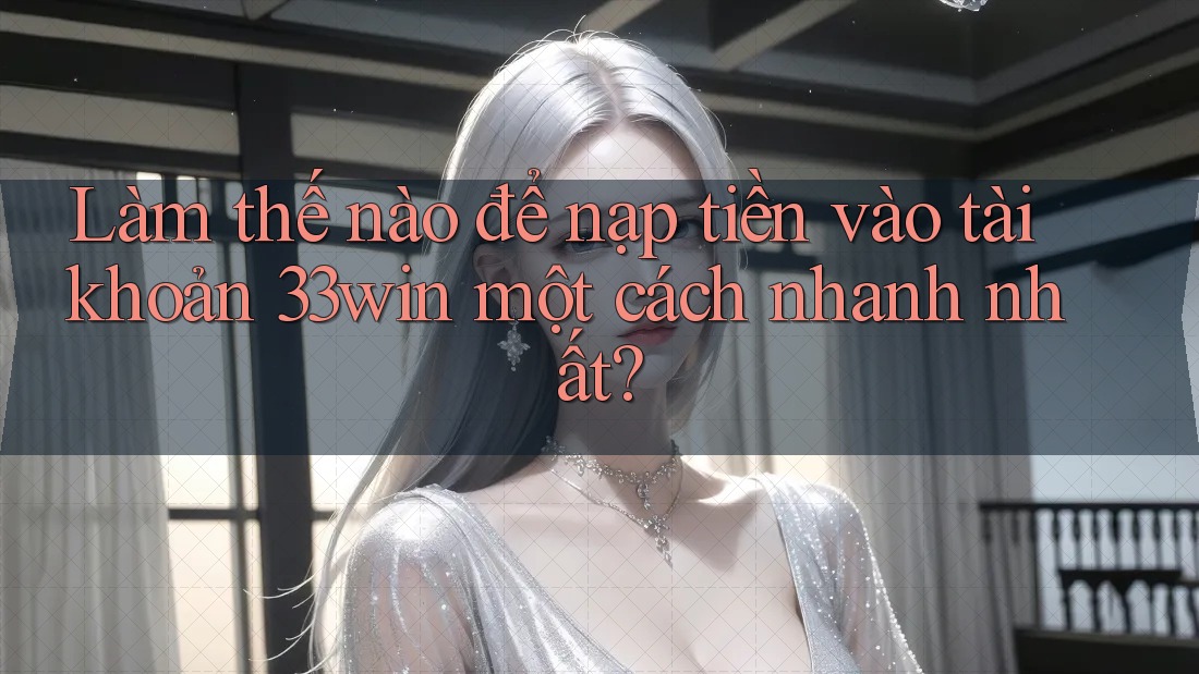 Làm thế nào để nạp tiền vào tài khoản 33win một cách nhanh nhất? Làm thế nào để nạp tiền vào tài khoản 33win một cách nhanh nhất?