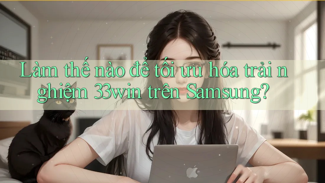 Làm thế nào để tối ưu hóa trải nghiệm 33win trên Samsung?