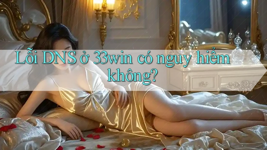 Lỗi DNS ở 33win có nguy hiểm không? Lỗi DNS ở 33win có nguy hiểm không?