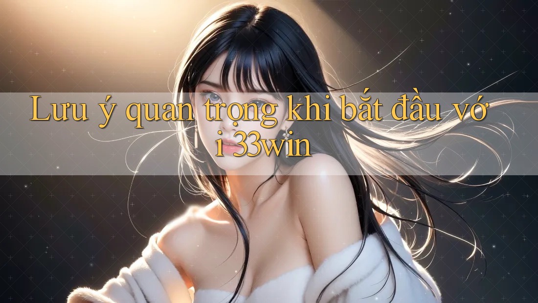 Lưu ý quan trọng khi bắt đầu với 33win