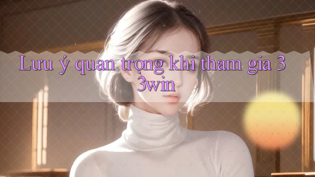 Lưu ý quan trọng khi tham gia 33win Lưu ý quan trọng khi tham gia 33win
