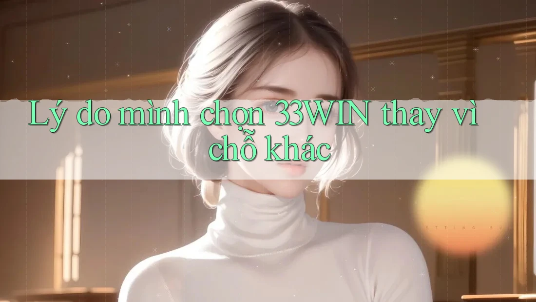 Lý do mình chọn 33WIN thay vì chỗ khác