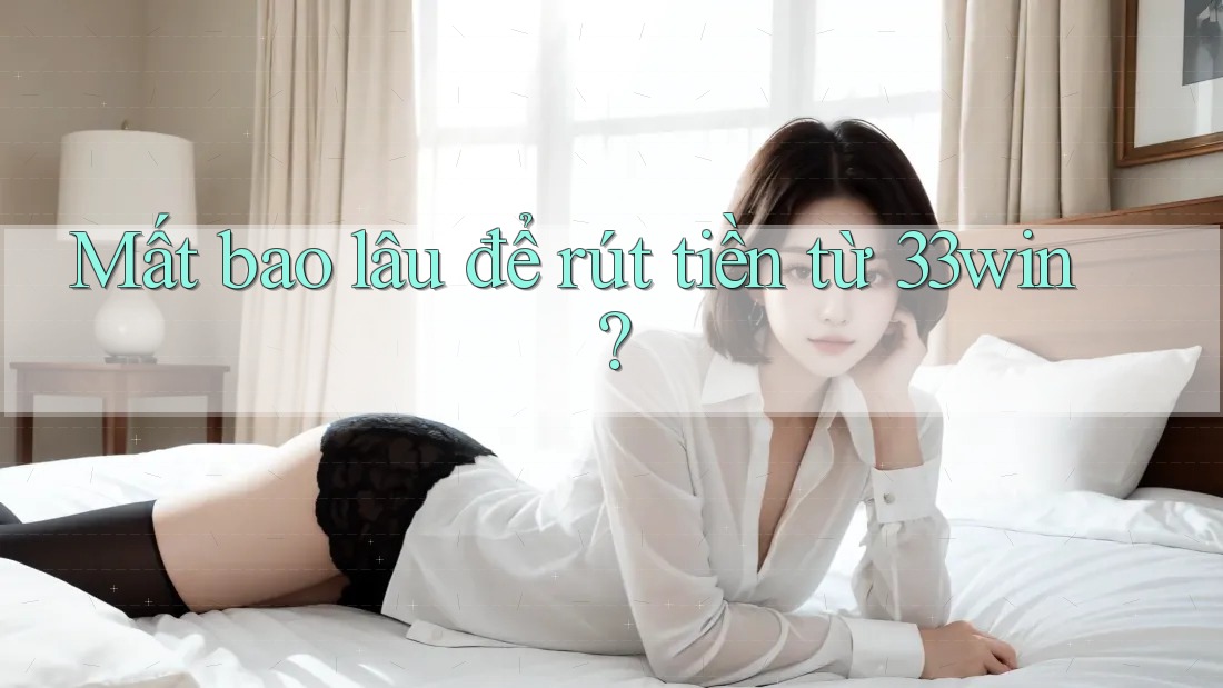 Mất bao lâu để rút tiền từ 33win?